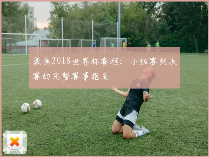 聚焦2018世界杯赛程：小组赛到决赛的完整赛事指南