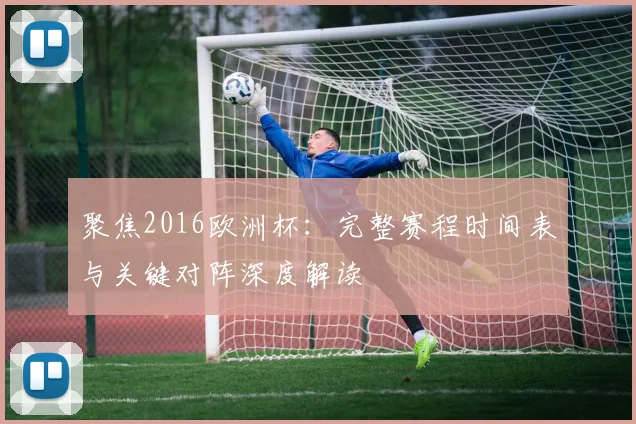 聚焦2016欧洲杯：完整赛程时间表与关键对阵深度解读