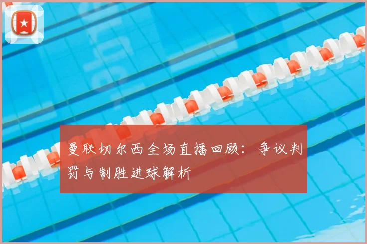 曼联切尔西全场直播回顾：争议判罚与制胜进球解析