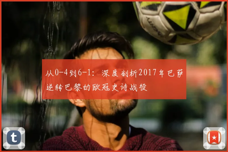 从0-4到6-1：深度剖析2017年巴萨逆转巴黎的欧冠史诗战役