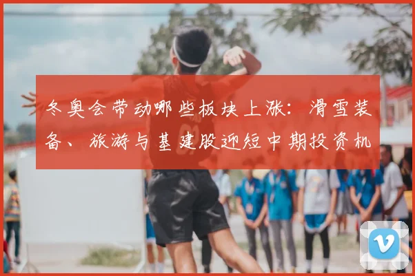 冬奥会带动哪些板块上涨:滑雪装备、旅游与基建股迎短中期投资机会
