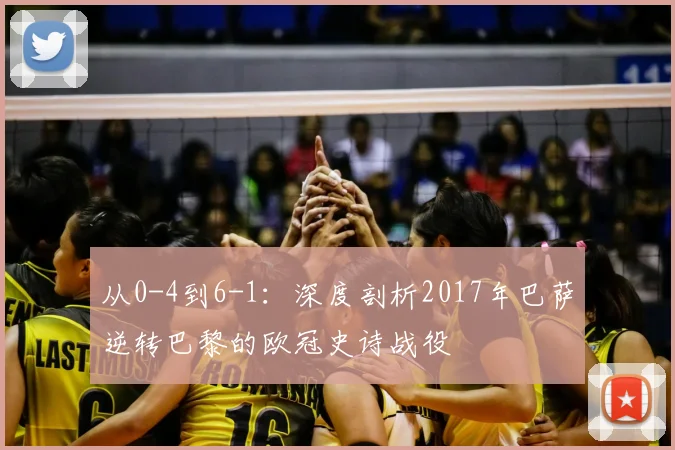从0-4到6-1:深度剖析2017年巴萨逆转巴黎的欧冠史诗战役