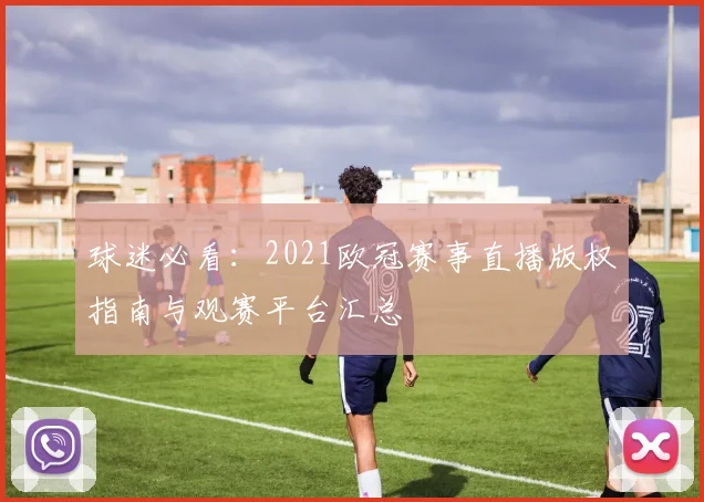 球迷必看：2021欧冠赛事直播版权指南与观赛平台汇总