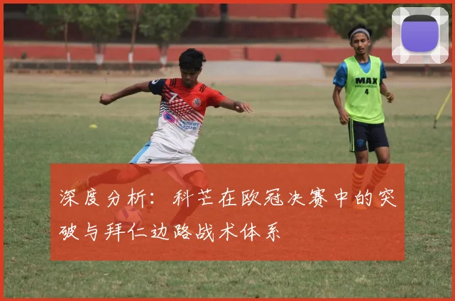 深度分析:科芒在欧冠决赛中的突破与拜仁边路战术体系