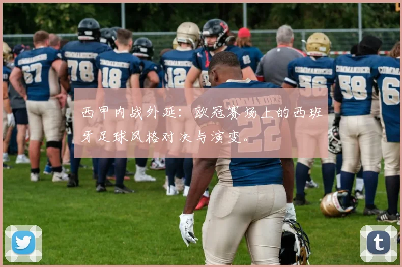 西甲内战外延:欧冠赛场上的西班牙足球风格对决与演变。