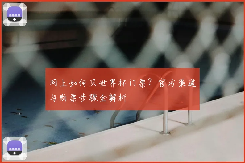 网上如何买世界杯门票？官方渠道与购票步骤全解析