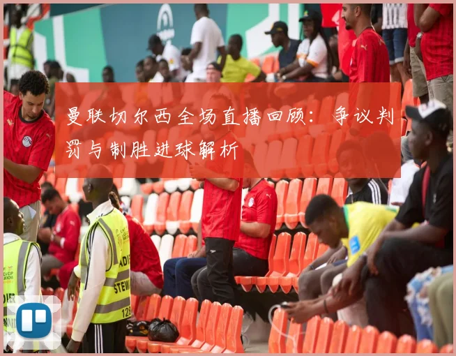 曼联切尔西全场直播回顾：争议判罚与制胜进球解析