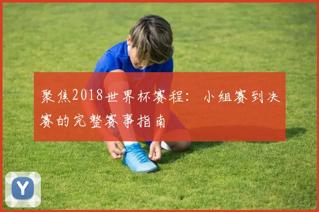 聚焦2018世界杯赛程：小组赛到决赛的完整赛事指南