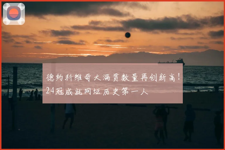 德约科维奇大满贯数量再创新高！24冠成就网坛历史第一人