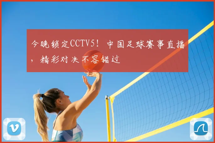 今晚锁定CCTV5！中国足球赛事直播，精彩对决不容错过