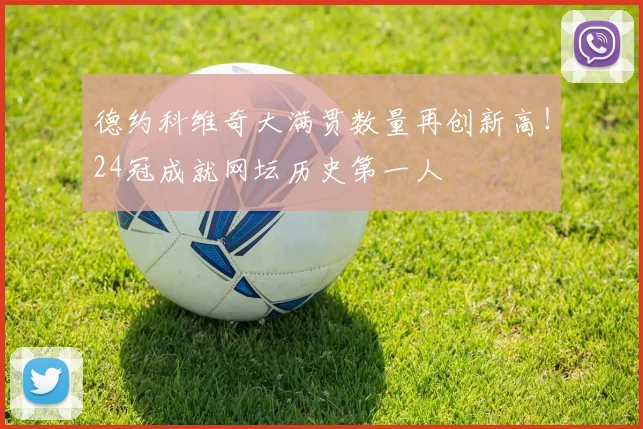 德约科维奇大满贯数量再创新高！24冠成就网坛历史第一人