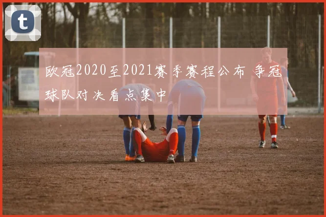 欧冠2020至2021赛季赛程公布 争冠球队对决看点集中