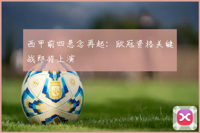 西甲前四悬念再起：欧冠资格关键战即将上演