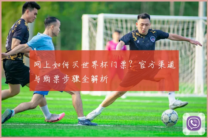 网上如何买世界杯门票？官方渠道与购票步骤全解析